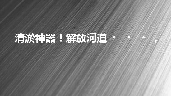 清淤神器！解放河道，重現(xiàn)藍天白云！